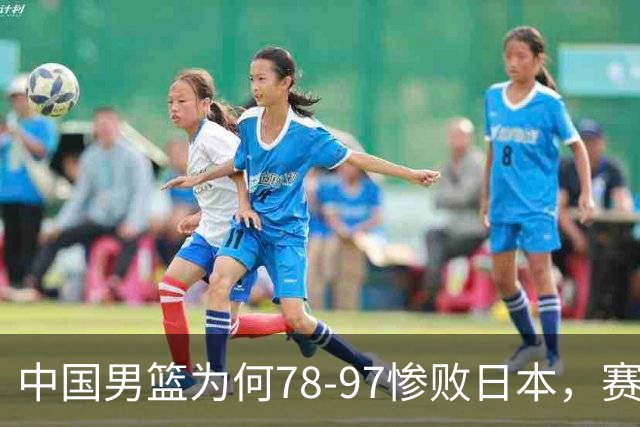 中国男篮为何78-97惨败日本，赛后郭士强毫不客气说出原因，很清醒也很无奈
