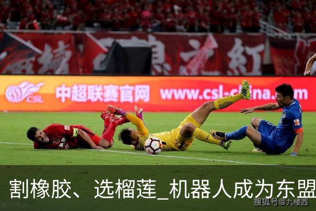 割橡胶、选榴莲 机器人成为东盟市场“新宠” 各国释放明确需求信号