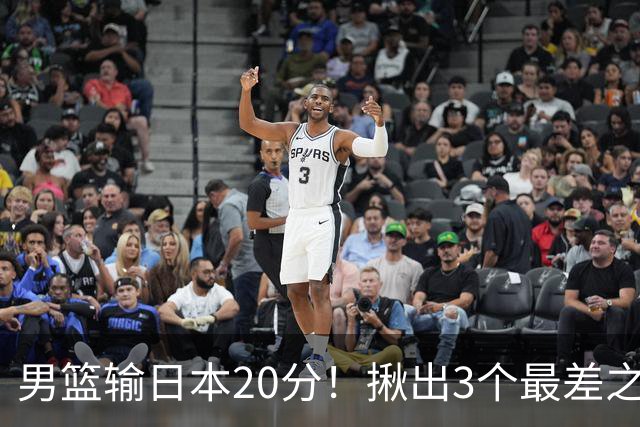 男篮输日本20分！揪出3个最差之人，坑惨了球队